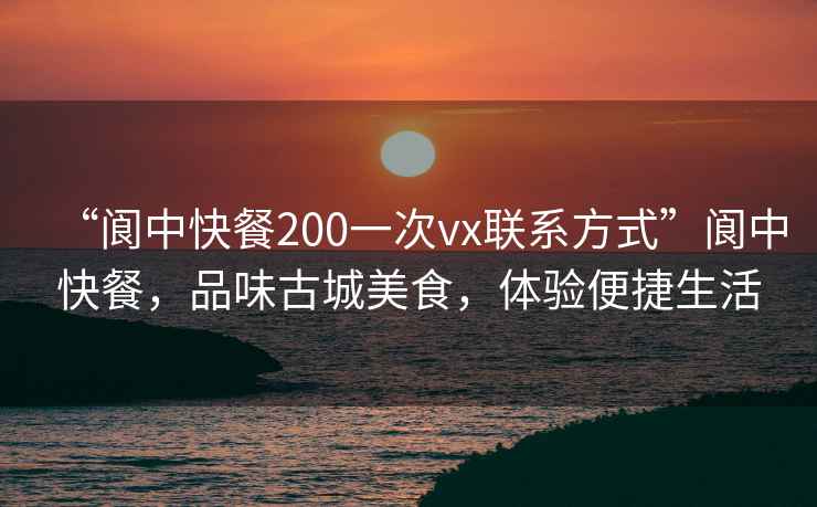 “閬中快餐200一次vx聯系方式”閬中快餐，品味古城美食，體驗便捷生活