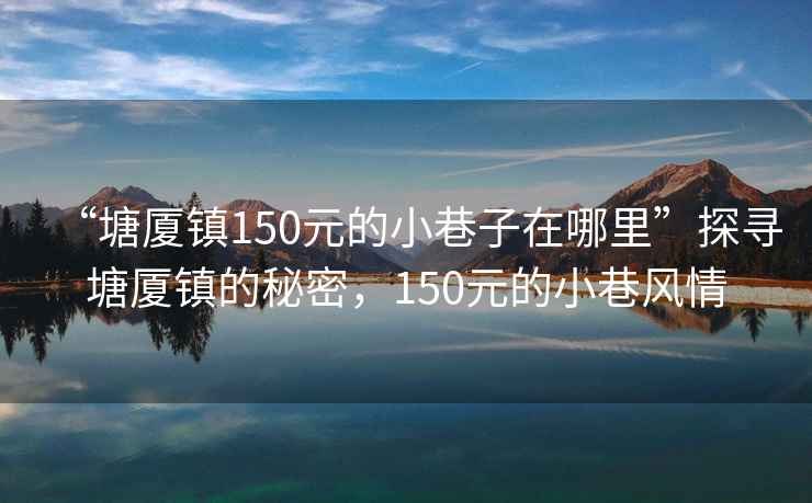 “塘廈鎮(zhèn)150元的小巷子在哪里”探尋塘廈鎮(zhèn)的秘密，150元的小巷風(fēng)情