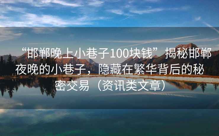 “邯鄲晚上小巷子100塊錢”揭秘邯鄲夜晚的小巷子，隱藏在繁華背后的秘密交易（資訊類文章）