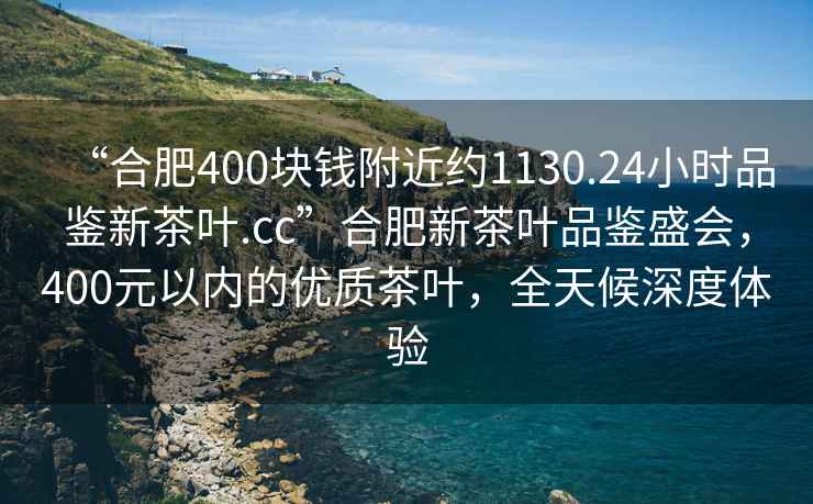 “合肥400塊錢附近約1130.24小時品鑒新茶葉.cc”合肥新茶葉品鑒盛會，400元以內的優質茶葉，全天候深度體驗