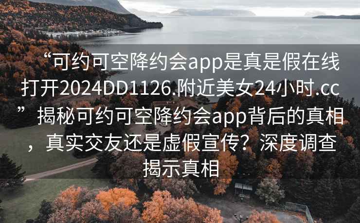 “可約可空降約會app是真是假在線打開2024DD1126.附近美女24小時.cc”揭秘可約可空降約會app背后的真相，真實交友還是虛假宣傳？深度調查揭示真相