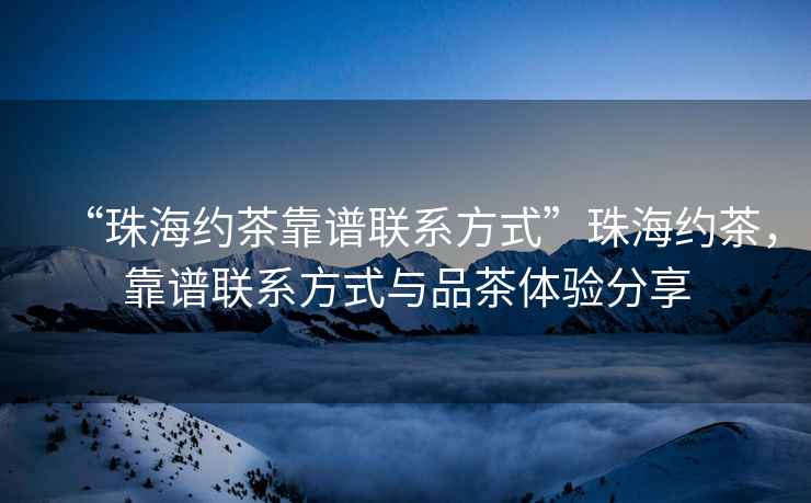 “珠海約茶靠譜聯系方式”珠海約茶，靠譜聯系方式與品茶體驗分享