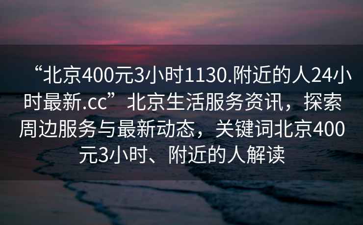 “北京400元3小時1130.附近的人24小時最新.cc”北京生活服務資訊，探索周邊服務與最新動態，關鍵詞北京400元3小時、附近的人解讀