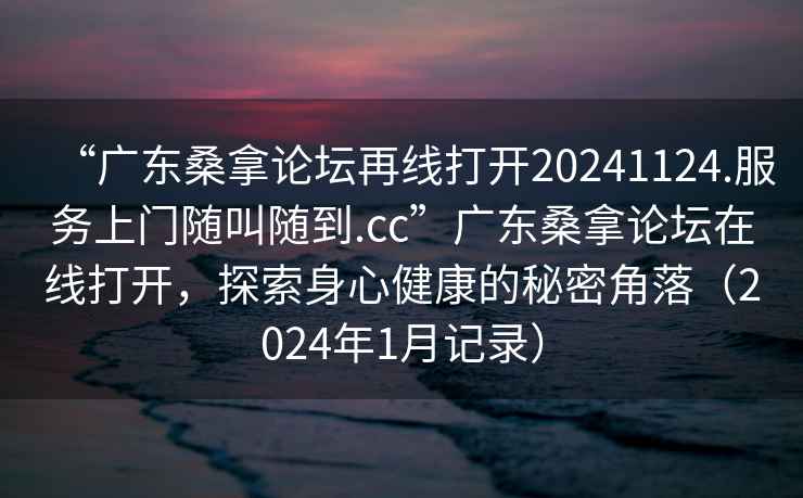 “廣東桑拿論壇再線打開20241124.服務上門隨叫隨到.cc”廣東桑拿論壇在線打開，探索身心健康的秘密角落（2024年1月記錄）