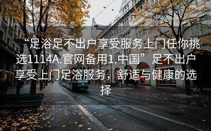 “足浴足不出戶(hù)享受服務(wù)上門(mén)任你挑選1114A.官網(wǎng)備用1.中國(guó)”足不出戶(hù)享受上門(mén)足浴服務(wù)，舒適與健康的選擇