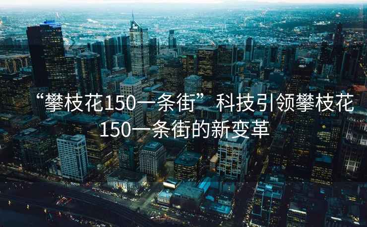 “攀枝花150一條街”科技引領攀枝花150一條街的新變革