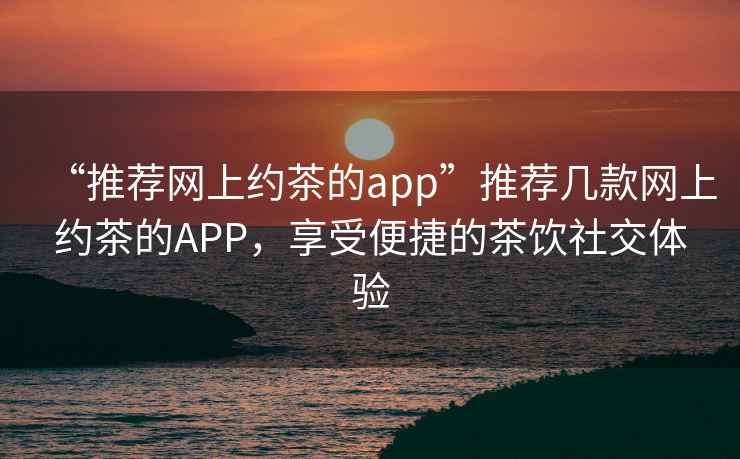 “推薦網上約茶的app”推薦幾款網上約茶的APP，享受便捷的茶飲社交體驗
