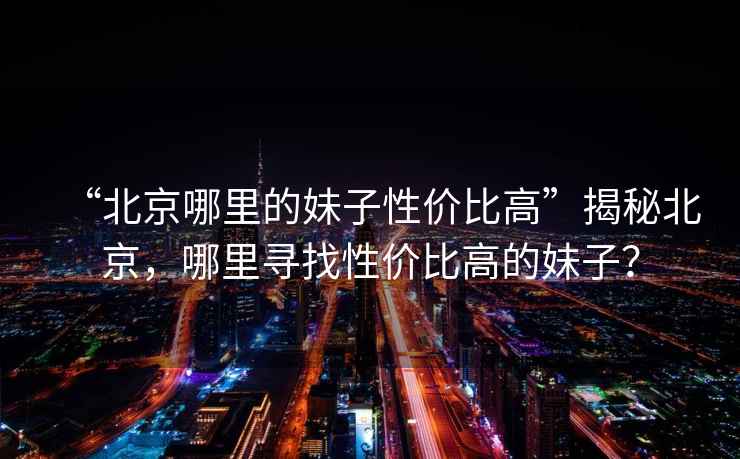 “北京哪里的妹子性價比高”揭秘北京，哪里尋找性價比高的妹子？