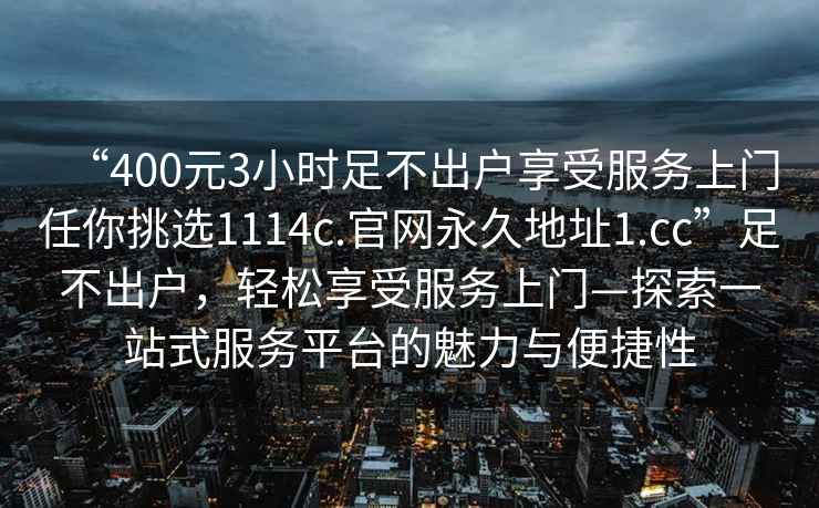 “400元3小時足不出戶享受服務上門任你挑選1114c.官網(wǎng)永久地址1.cc”足不出戶，輕松享受服務上門—探索一站式服務平臺的魅力與便捷性