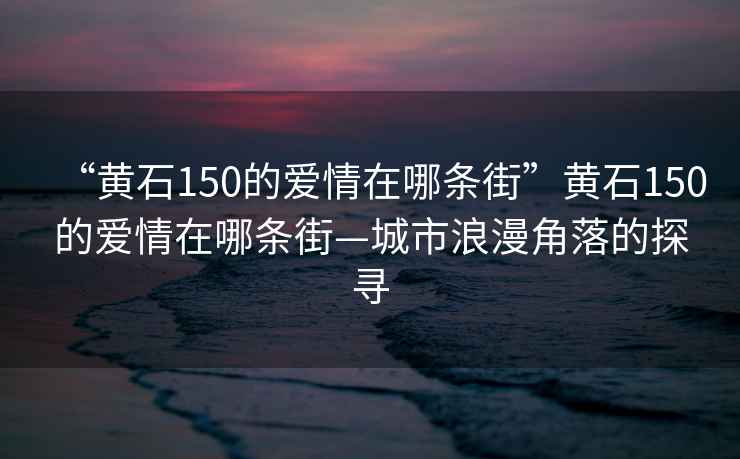 “黃石150的愛情在哪條街”黃石150的愛情在哪條街—城市浪漫角落的探尋