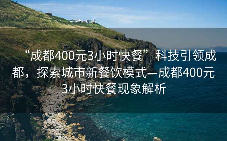 “成都400元3小時快餐”科技引領成都，探索城市新餐飲模式—成都400元3小時快餐現象解析