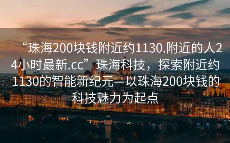 “珠海200塊錢附近約1130.附近的人24小時最新.cc”珠?？萍?，探索附近約1130的智能新紀元—以珠海200塊錢的科技魅力為起點