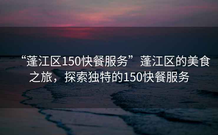 “蓬江區150快餐服務”蓬江區的美食之旅，探索獨特的150快餐服務
