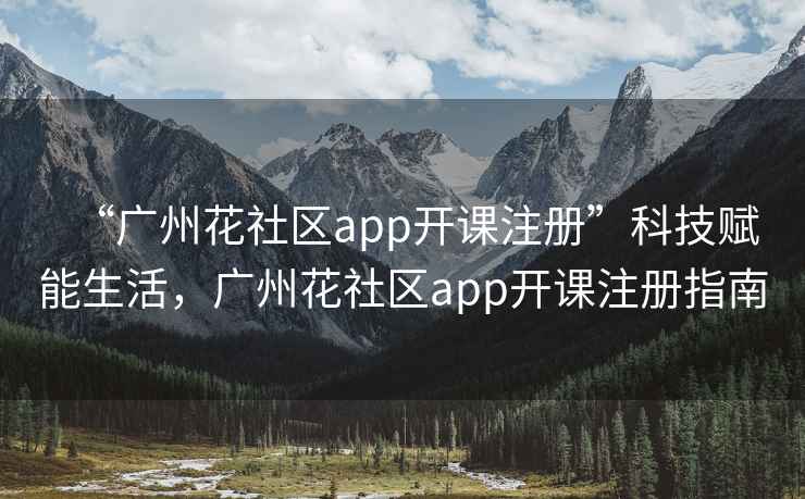 “廣州花社區app開課注冊”科技賦能生活，廣州花社區app開課注冊指南