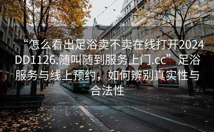 “怎么看出足浴賣不賣在線打開2024DD1126.隨叫隨到服務上門.cc”足浴服務與線上預約，如何辨別真實性與合法性