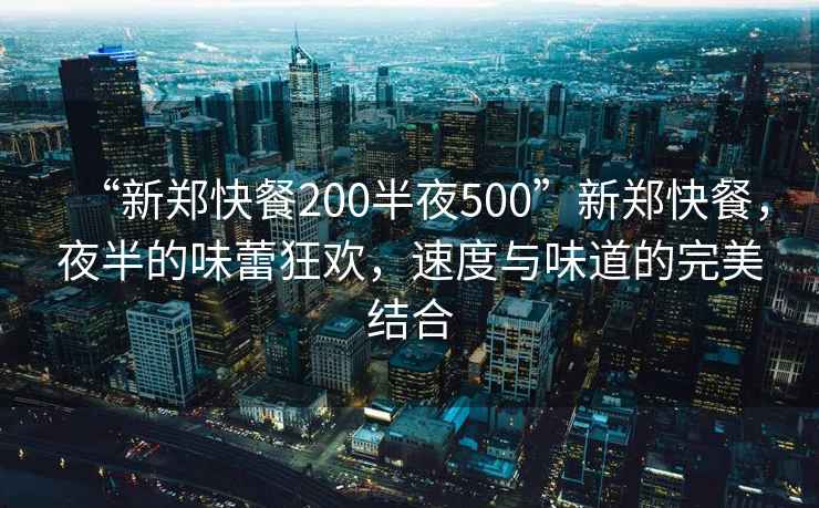 “新鄭快餐200半夜500”新鄭快餐，夜半的味蕾狂歡，速度與味道的完美結合