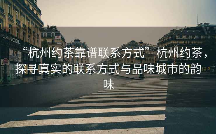 “杭州約茶靠譜聯(lián)系方式”杭州約茶，探尋真實(shí)的聯(lián)系方式與品味城市的韻味