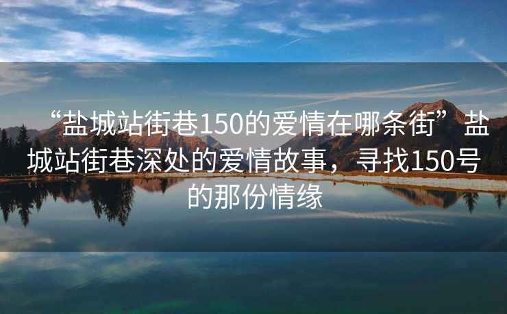 “鹽城站街巷150的愛(ài)情在哪條街”鹽城站街巷深處的愛(ài)情故事，尋找150號(hào)的那份情緣