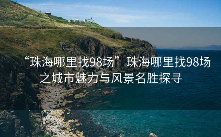 “珠海哪里找98場”珠海哪里找98場之城市魅力與風景名勝探尋