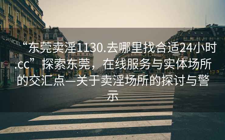 “東莞賣淫1130.去哪里找合適24小時.cc”探索東莞，在線服務與實體場所的交匯點—關于賣淫場所的探討與警示
