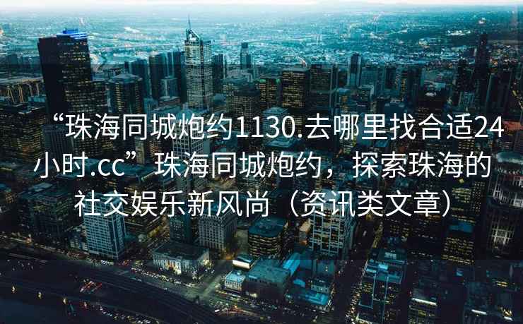 “珠海同城炮約1130.去哪里找合適24小時.cc”珠海同城炮約，探索珠海的社交娛樂新風尚（資訊類文章）