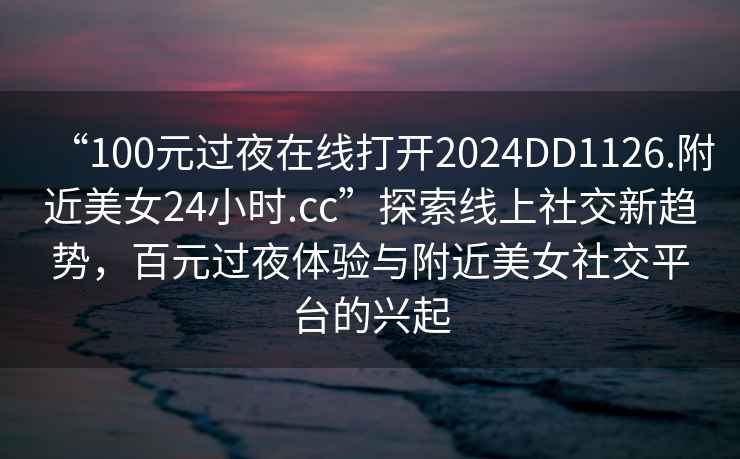 “100元過夜在線打開2024DD1126.附近美女24小時(shí).cc”探索線上社交新趨勢(shì)，百元過夜體驗(yàn)與附近美女社交平臺(tái)的興起