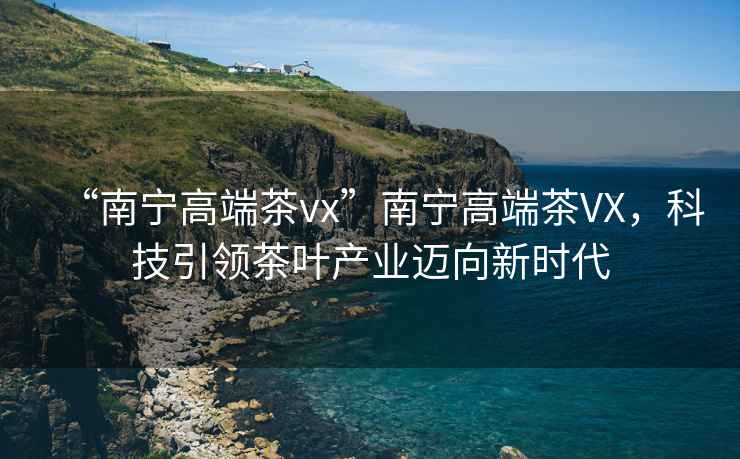 “南寧高端茶vx”南寧高端茶VX，科技引領(lǐng)茶葉產(chǎn)業(yè)邁向新時(shí)代