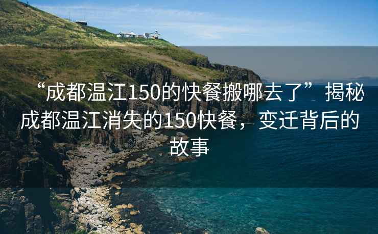“成都溫江150的快餐搬哪去了”揭秘成都溫江消失的150快餐，變遷背后的故事