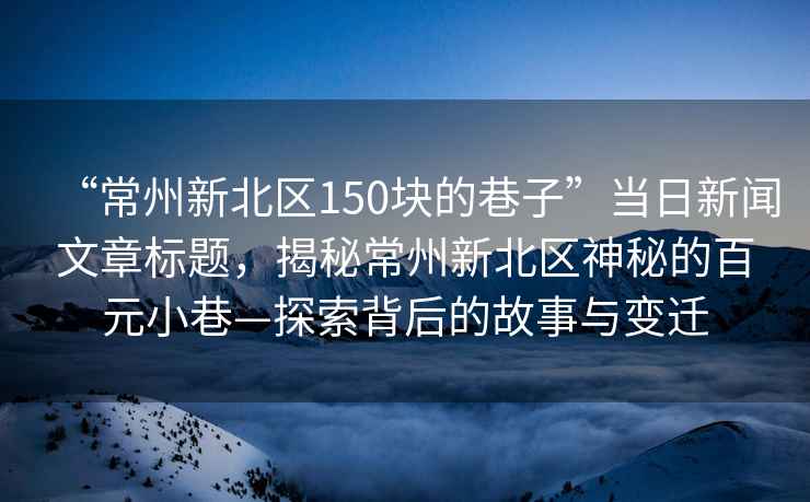 “常州新北區150塊的巷子”當日新聞文章標題，揭秘常州新北區神秘的百元小巷—探索背后的故事與變遷