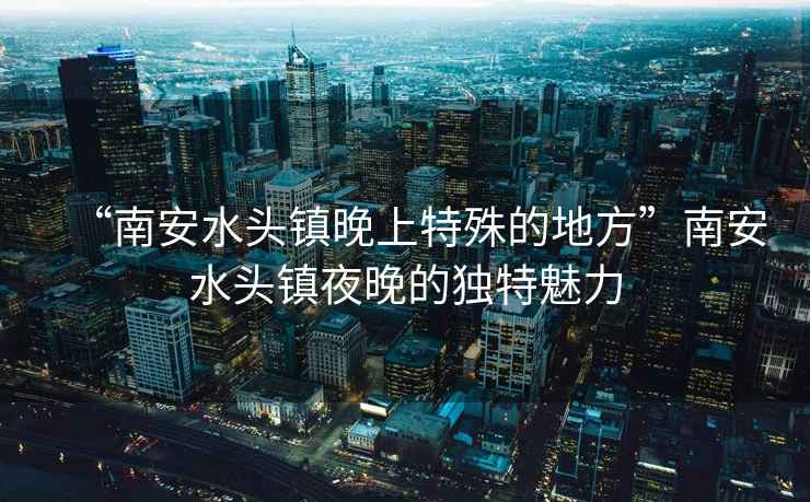 “南安水頭鎮晚上特殊的地方”南安水頭鎮夜晚的獨特魅力