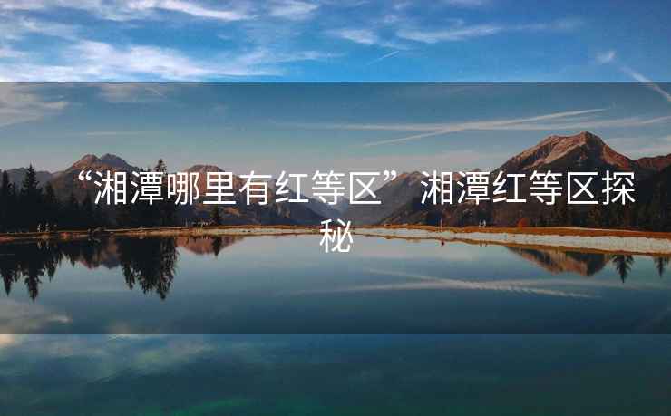 “湘潭哪里有紅等區”湘潭紅等區探秘