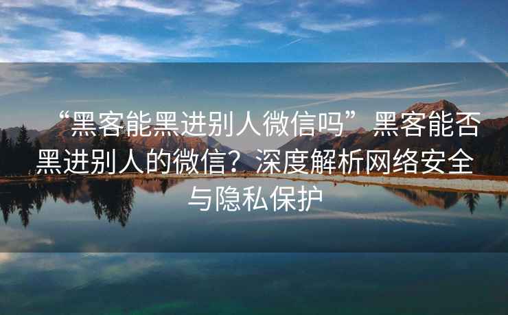 “黑客能黑進別人微信嗎”黑客能否黑進別人的微信？深度解析網絡安全與隱私保護