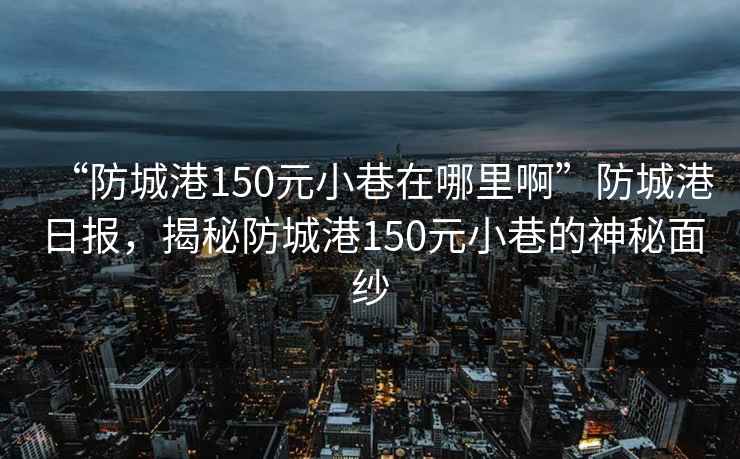 “防城港150元小巷在哪里啊”防城港日報，揭秘防城港150元小巷的神秘面紗