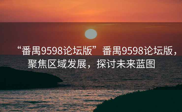“番禺9598論壇版”番禺9598論壇版，聚焦區域發展，探討未來藍圖