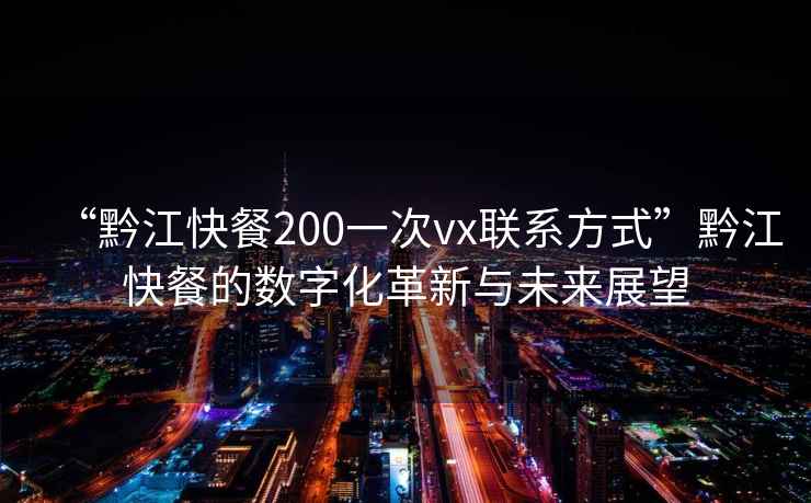 “黔江快餐200一次vx聯(lián)系方式”黔江快餐的數(shù)字化革新與未來展望