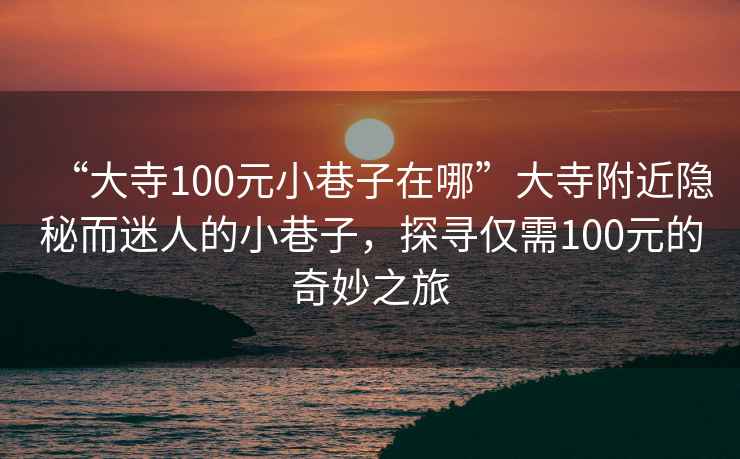 “大寺100元小巷子在哪”大寺附近隱秘而迷人的小巷子，探尋僅需100元的奇妙之旅