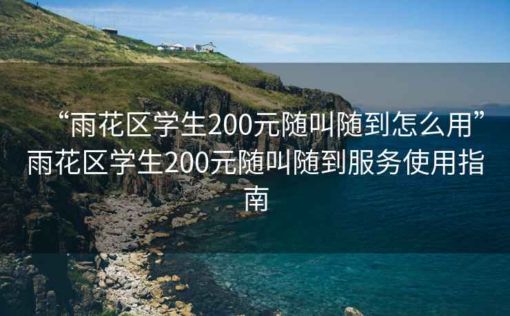 “雨花區學生200元隨叫隨到怎么用”雨花區學生200元隨叫隨到服務使用指南