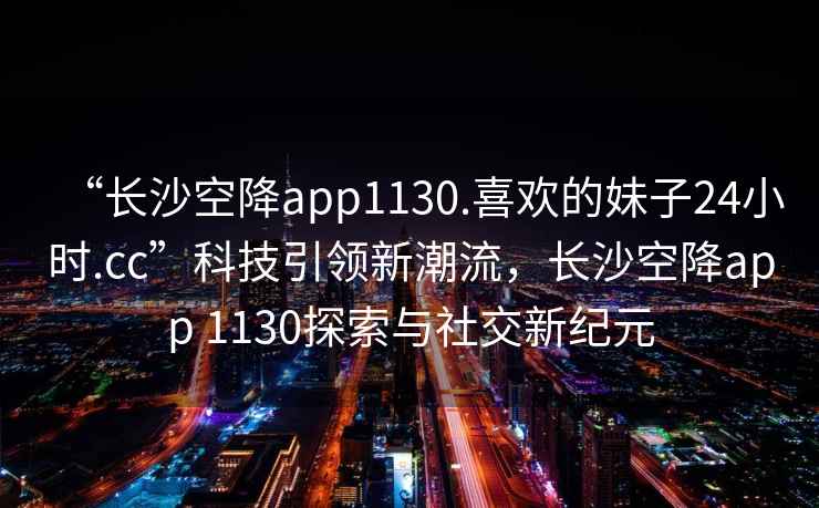 “長沙空降app1130.喜歡的妹子24小時.cc”科技引領新潮流，長沙空降app 1130探索與社交新紀元