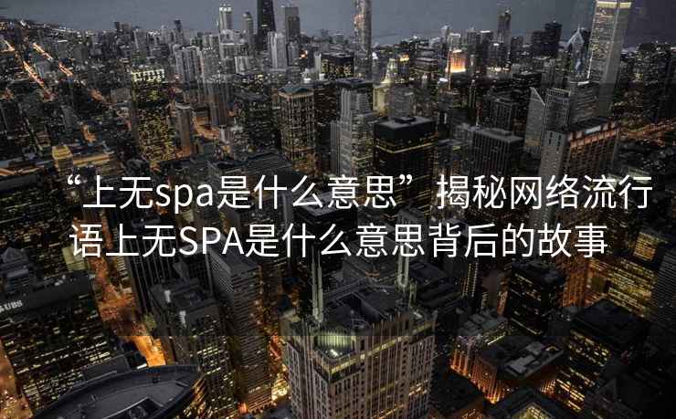 “上無spa是什么意思”揭秘網絡流行語上無SPA是什么意思背后的故事
