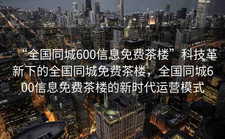 “全國同城600信息免費茶樓”科技革新下的全國同城免費茶樓，全國同城600信息免費茶樓的新時代運營模式