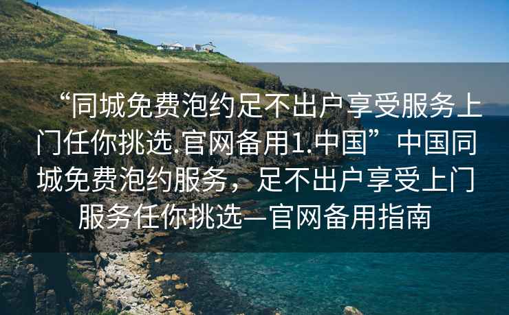 “同城免費泡約足不出戶享受服務上門任你挑選.官網備用1.中國”中國同城免費泡約服務，足不出戶享受上門服務任你挑選—官網備用指南