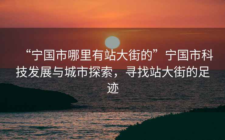“寧國市哪里有站大街的”寧國市科技發(fā)展與城市探索，尋找站大街的足跡