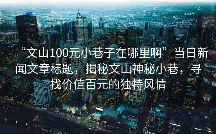“文山100元小巷子在哪里啊”當(dāng)日新聞文章標(biāo)題，揭秘文山神秘小巷，尋找價值百元的獨(dú)特風(fēng)情