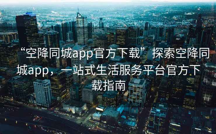 “空降同城app官方下載”探索空降同城app，一站式生活服務平臺官方下載指南