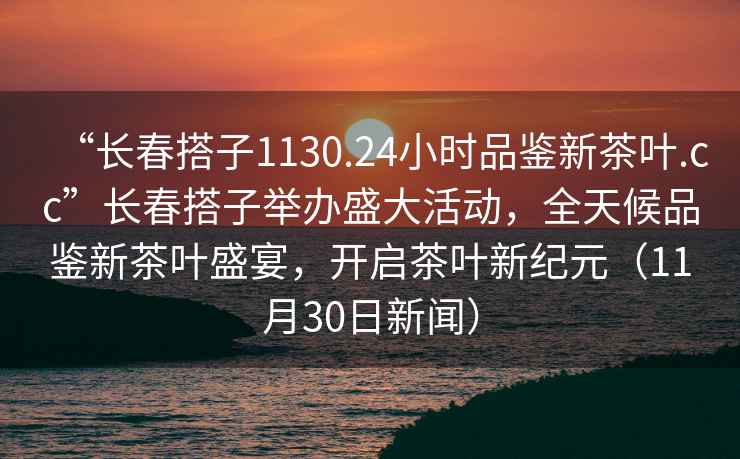 “長春搭子1130.24小時品鑒新茶葉.cc”長春搭子舉辦盛大活動，全天候品鑒新茶葉盛宴，開啟茶葉新紀元（11月30日新聞）