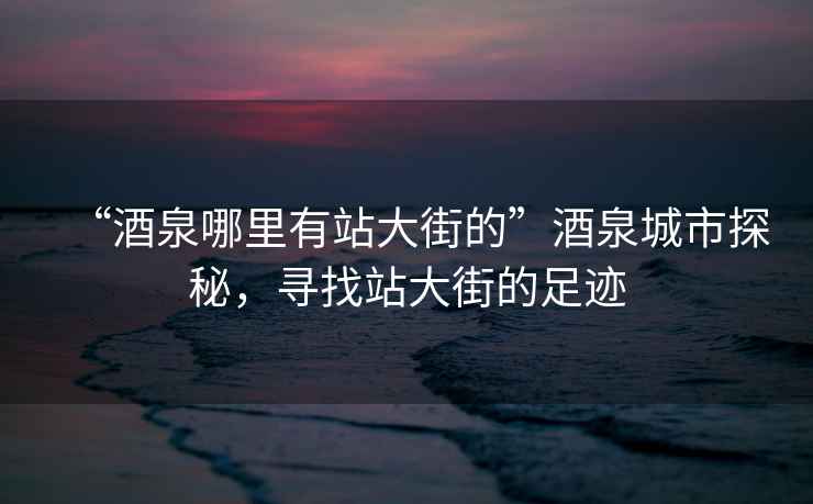 “酒泉哪里有站大街的”酒泉城市探秘，尋找站大街的足跡