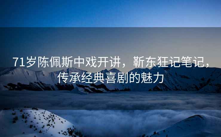 71歲陳佩斯中戲開講，靳東狂記筆記，傳承經典喜劇的魅力