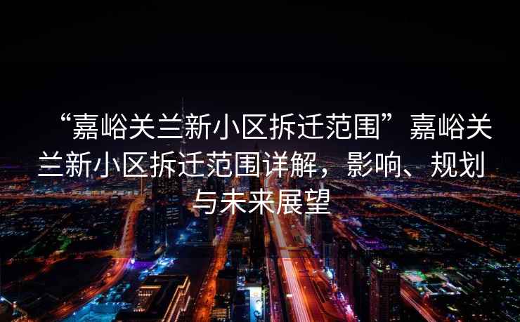“嘉峪關蘭新小區拆遷范圍”嘉峪關蘭新小區拆遷范圍詳解，影響、規劃與未來展望