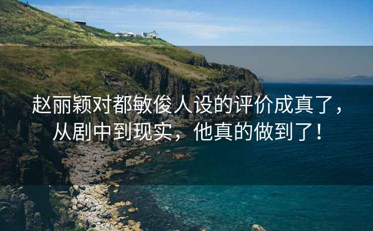 趙麗穎對(duì)都敏俊人設(shè)的評(píng)價(jià)成真了，從劇中到現(xiàn)實(shí)，他真的做到了！