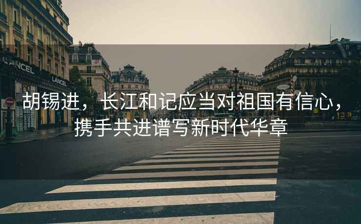 胡錫進(jìn)，長江和記應(yīng)當(dāng)對祖國有信心，攜手共進(jìn)譜寫新時(shí)代華章